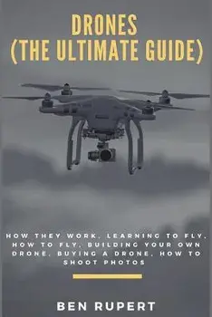 Drones (the Ultimate Guide): How They Work, Learning to Fly, How to Fly, Building Your Own Drone, Buying a Drone, How to Shoot Photos, Paperback/Ben Rupert