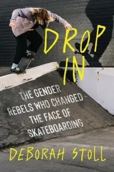 Drop In. The Gender Rebels Who Changed the Face of Skateboarding, Hardback/Deborah Stoll