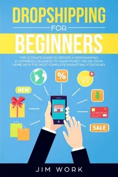 Dropshipping for Beginners: The Ultimate Guide to Create a Dropshipping E-Commerce Business to Make Money Online from Home with Complete Marketing, Paperback/Jim Work