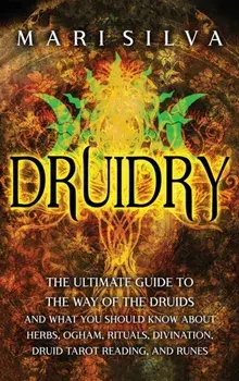 Druidry: The Ultimate Guide to the Way of the Druids and What You Should Know About Herbs, Ogham, Rituals, Divination, Druid Ta/Mari Silva