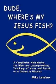 Dude, Where's My Jesus Fish?: A Compilation Highlighting the Blunt and Uncompromising Teachings of Arten and Pursah on a Course in Miracles, Paperback/Mike LeMieux