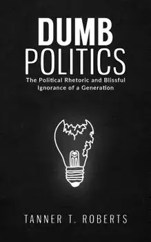 Dumb Politics. The Political Rhetoric and Blissful Ignorance of a Generation, Hardback/Tanner T Roberts