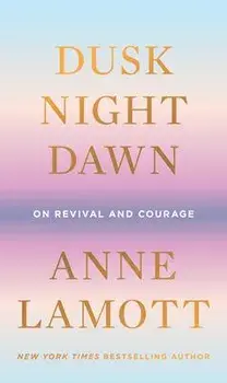 Dusk, Night, Dawn: On Revival and Courage, Hardcover/Anne Lamott
