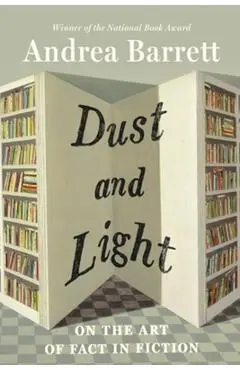 Dust and Light: On the Art of Fact in Fiction - Andrea Barrett
