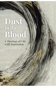 Dust in the Blood: A Theology of Life with Depression - Jessica Coblentz