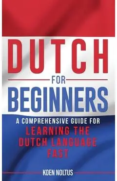 Dutch for Beginners: A Comprehensive Guide for Learning the Dutch Language Fast - Koen Noltus