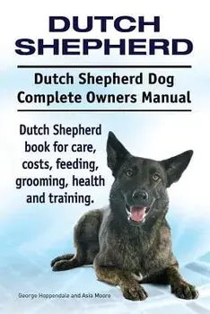 Dutch Shepherd. Dutch Shepherd Dog Complete Owners Manual. Dutch Shepherd Book for Care, Costs, Feeding, Grooming, Health and Training., Paperback/George Hoppendale