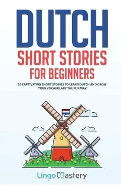 Dutch Short Stories for Beginners: 20 Captivating Short Stories to Learn Dutch & Grow Your Vocabulary the Fun Way! - Lingo Mastery