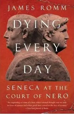 Dying Every Day: Seneca at the Court of Nero - James Romm