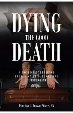 Dying the Good Death: A Hospice Experience from a Spiritual/Medical Perspective - Donnica Brown Pierre