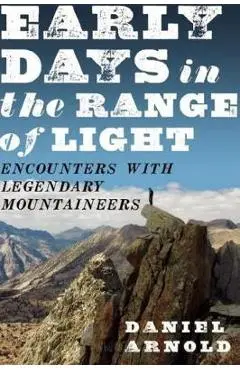 Early Days in the Range of Light: Encounters with Legendary Mountaineers - Daniel Arnold