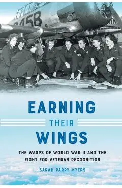Earning Their Wings: The Wasps of World War II and the Fight for Veteran Recognition - Sarah Parry Myers