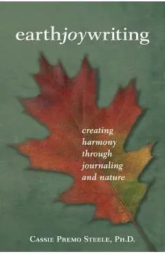 Earth Joy Writing: Creating Harmony Through Journaling and Nature - Cassie Premo Steele