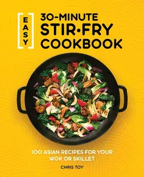 Easy 30-Minute Stir-Fry Cookbook: 100 Asian Recipes for Your Wok or Skillet, Paperback/Chris Toy
