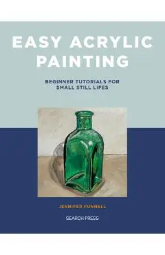 Easy Acrylic Painting: Beginner Tutorials for Small Still Lifes - Jennifer Funnell