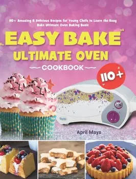 Easy Bake Ultimate Oven Cookbook: 110 Amazing & Delicious Recipes for Young Chefs to Learn the Easy Bake Ultimate Oven Baking Basic/April Mays