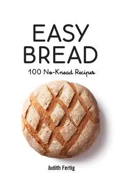 Easy Bread: 100 No-Knead Recipes - Judith Fertig