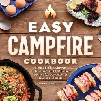 Easy Campfire Cookbook: Simple Skillet, Skewer, Dutch Oven, and Foil Packet Recipes for Cooking Over Flames and Coals, Paperback/Mountain Dude