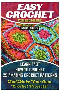 Easy Crochet for Beginners: Learn Fast How to Crochet 25 Amazing Crochet Patterns and Make Your Own Crochet Projects!: Crochet Patterns, Step by S, Paperback/Denita Jo Kelly