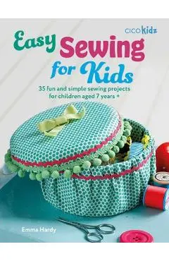 Easy Sewing for Kids: 35 Fun and Simple Sewing Projects for Children Aged 7 Years + - Emma Hardy