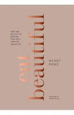 Eat Beautiful: Food and Recipes to Nourish Your Skin from the Inside Out: A Cookbook - Wendy Rowe