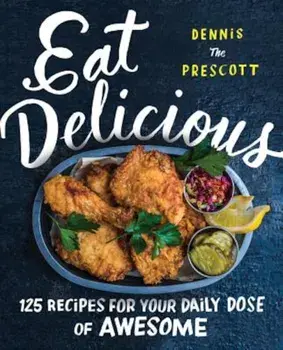 Eat Delicious: 125 Recipes for Your Daily Dose of Awesome, Hardcover/Dennis Prescott