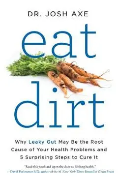 Eat Dirt: Why Leaky Gut May Be the Root Cause of Your Health Problems and 5 Surprising Steps to Cure It - Josh Axe