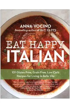 Eat Happy Italian: 100 Gluten-Free, Grain-Free, Low-Carb Recipes for Living La Bella Vita - Anna Vocino
