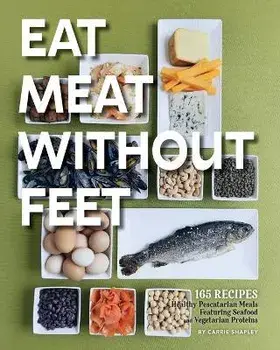 Eat Meat Without Feet: 165 Healthy Pescatarian Meals Featuring Seafood and Vegetarian Proteins, Paperback/Carrie Shapley
