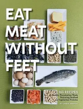 Eat Meat Without Feet: 165 Healthy Pescatarian Meals Featuring Seafood and Vegetarian Proteins, Hardcover/Carrie Shapley
