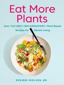 Eat More Plants: Over 100 Anti-Inflammatory, Plant-Based Recipes for Vibrant Living, Paperback/Desiree Nielsen