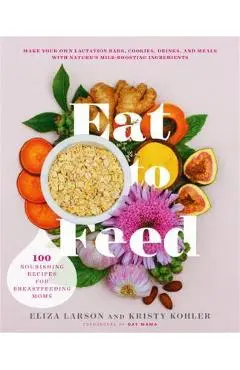 Eat to Feed: 80 Nourishing Recipes for Breastfeeding Moms - Eliza Larson
