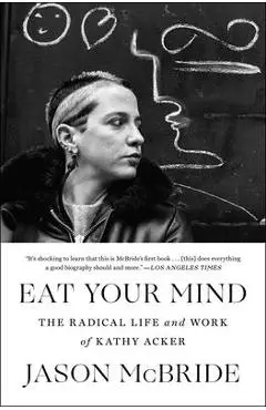 Eat Your Mind: The Radical Life and Work of Kathy Acker - Jason Mcbride