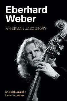 Eberhard Weber: A German Jazz Story, Hardcover/Eberhard Weber