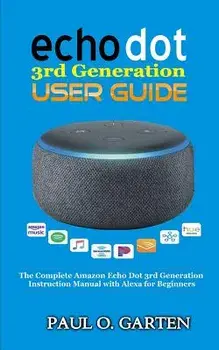Echo Dot 3rd Generation User Guide: The Complete Amazon Echo 3rd Generation Instruction Manual with Alexa for Beginners, Paperback/Paul O. Garten
