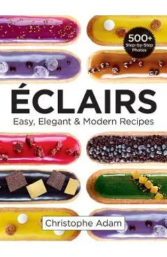 Eclairs: Easy, Elegant and Modern Recipes - Christophe Adam