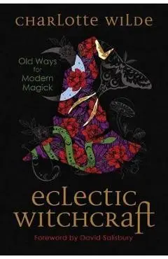 Eclectic Witchcraft: Old Ways for Modern Magick - Charlotte Wilde