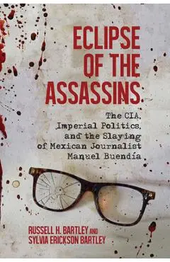 Eclipse of the Assassins: The Cia, Imperial Politics, and the Slaying of Mexican Journalist Manuel Buendía - Russell H. Bartley