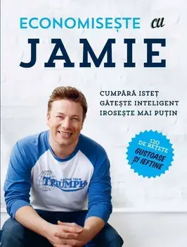 Economiseste cu Jamie. Cumpara istet. Gateste inteligent. Iroseste mai putin. 120 de retete gustoase si ieftine/Jamie Oliver