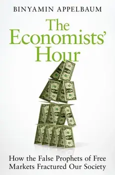 Economists' Hour. How the False Prophets of Free Markets Fractured Our Society, Paperback/Binyamin Appelbaum