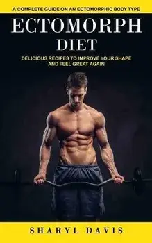 Ectomorph Diet: A Complete Guide on an Ectomorphic Body Type (Delicious Recipes to Improve Your Shape and Feel Great Again), Paperback/Sharyl Davis