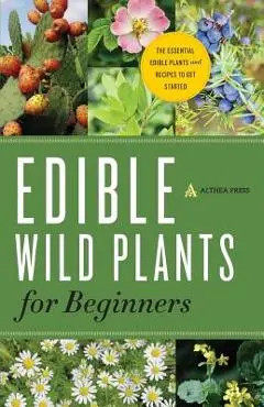 Edible Wild Plants for Beginners: The Essential Edible Plants and Recipes to Get Started - Althea Press