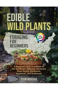 Edible Wild Plants Foraging for Beginners: A Regional Guide to Edibles of the Northeast, Midwest, Mountain West, Pacific Northwest, Southeast, and Sou - Dion Rosser