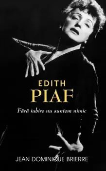 Edith Piaf. Fara iubire suntem nimic/Jean-Dominique Brierre