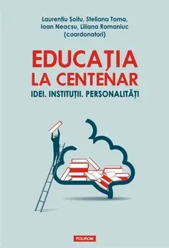 Educatia la centenar. Idei. Institutii. Personalitati/Laurentiu Soitu
