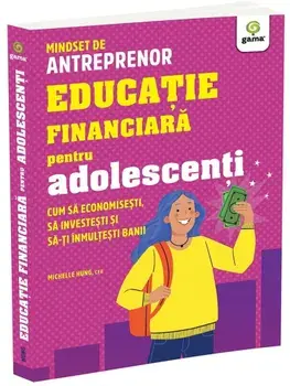 Educatie financiara pentru adolescenti. Cum sa economisesti, sa investesti si sa-ti inmultesti banii/Michelle Hung