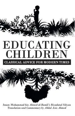 Educating Children: Classical Advice for Modern Times based on Imam Ramlī's Riyāḍatul Ṣibyān - Abdul Aziz Ahmed