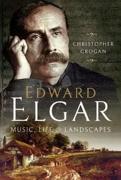 Edward Elgar. Music, Life and Landscapes, Hardback/Christopher Grogan