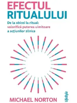 Efectul ritualului. De la obicei la ritual: valorifica puterea uimitoare a actiunilor zilnice/Michael Norton