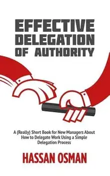 Effective Delegation of Authority: A (Really) Short Book for New Managers About How to Delegate Work Using a Simple Delegation Process, Paperback/Hassan Osman